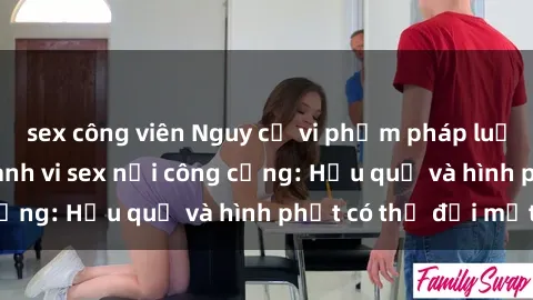 sex công viên Nguy cơ vi phạm pháp luật khi thực hiện hành vi sex nơi công cộng: Hậu quả và hình phạt có thể đối mặt