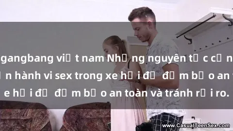 gangbang việt nam Những nguyên tắc cần nhớ khi thực hiện hành vi sex trong xe hơi để đảm bảo an toàn và tránh rủi ro.