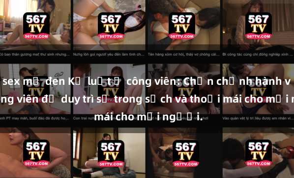 sex mỹ đen Kỷ luật ở công viên: Chấn chỉnh hành vi sex công viên để duy trì sự trong sạch và thoải mái cho mọi người.