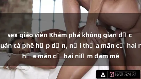 sex giáo viên Khám phá không gian độc đáo tại sex quán cà phê hấp dẫn, nơi thỏa mãn cả hai niềm đam mê
