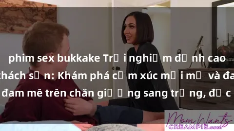 phim sex bukkake Trải nghiệm đỉnh cao tình yêu tại sex khách sạn: Khám phá cảm xúc mới mẻ và đam mê trên chăn giường sang trọng, độc đáo, không giới hạn.