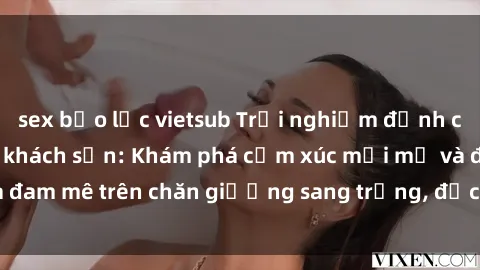 sex bạo lực vietsub Trải nghiệm đỉnh cao tình yêu tại sex khách sạn: Khám phá cảm xúc mới mẻ và đam mê trên chăn giường sang trọng, độc đáo, không giới hạn.