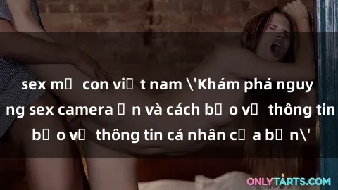 sex mẹ con việt nam 'Khám phá nguy cơ của việc sử dụng sex camera ẩn và cách bảo vệ thông tin cá nhân của bạn'