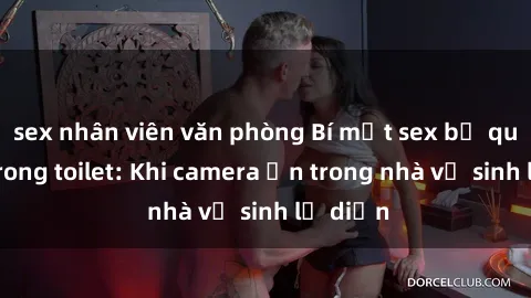 sex nhân viên văn phòng Bí mật sex bị quay lén trong toilet: Khi camera ẩn trong nhà vệ sinh lộ diện