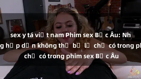 sex y tá việt nam Phim sex Bắc Âu: Những cảnh nóng hấp dẫn không thể bỏ lỡ chỉ có trong phim sex Bắc Âu