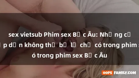 sex vietsub Phim sex Bắc Âu: Những cảnh nóng hấp dẫn không thể bỏ lỡ chỉ có trong phim sex Bắc Âu