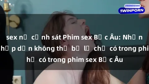 sex nữ cảnh sát Phim sex Bắc Âu: Những cảnh nóng hấp dẫn không thể bỏ lỡ chỉ có trong phim sex Bắc Âu