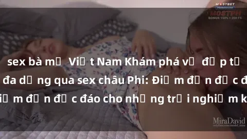 sex bà mẹ Việt Nam Khám phá vẻ đẹp tự nhiên và văn hóa đa dạng qua sex châu Phi: Điểm đến độc đáo cho những trải nghiệm khó quên