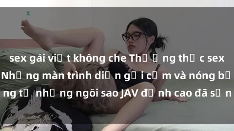 sex gái việt không che Thưởng thức sex JAV idol miễn phí: Những màn trình diễn gợi cảm và nóng bỏng từ những ngôi sao JAV đỉnh cao đã sẵn sàng để bạn khám phá.