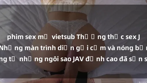 phim sex mỹ vietsub Thưởng thức sex JAV idol miễn phí: Những màn trình diễn gợi cảm và nóng bỏng từ những ngôi sao JAV đỉnh cao đã sẵn sàng để bạn khám phá.