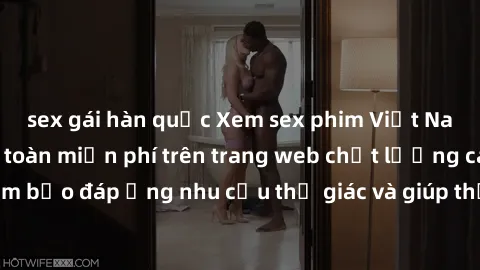 sex gái hàn quốc Xem sex phim Việt Nam không che hoàn toàn miễn phí trên trang web chất lượng cao. Đảm bảo đáp ứng nhu cầu thị giác và giúp thỏa mãn mong muốn của bạn.