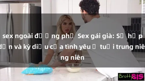 sex ngoài đường phố Sex gái già: Sự hấp dẫn và kỳ diệu của tình yêu ở tuổi trung niên