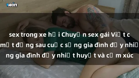 sex trong xe hơi Chuyện sex gái Việt có chồng: Những bí mật đằng sau cuộc sống gia đình đầy nhiệt huyết và cảm xúc