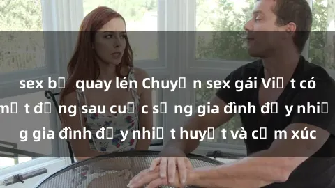 sex bị quay lén Chuyện sex gái Việt có chồng: Những bí mật đằng sau cuộc sống gia đình đầy nhiệt huyết và cảm xúc