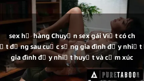 sex họ hàng Chuyện sex gái Việt có chồng: Những bí mật đằng sau cuộc sống gia đình đầy nhiệt huyết và cảm xúc