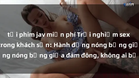 tải phim jav miễn phí Trải nghiệm sex sinh viên sôi động trong khách sạn: Hành động nóng bỏng giữa đám đông, không ai bị bỏ lỡ
