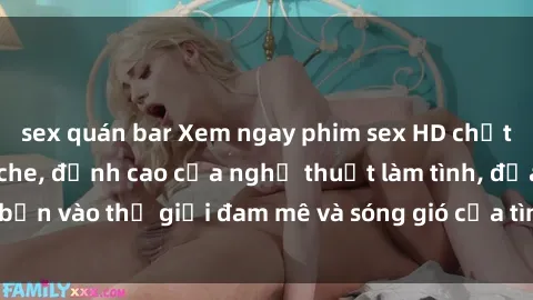 sex quán bar Xem ngay phim sex HD chất lượng cao không che, đỉnh cao của nghệ thuật làm tình, đưa bạn vào thế giới đam mê và sóng gió của tình yêu không giới hạn.