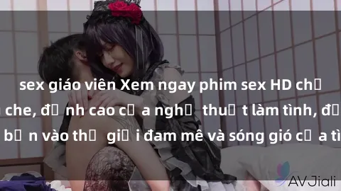 sex giáo viên Xem ngay phim sex HD chất lượng cao không che, đỉnh cao của nghệ thuật làm tình, đưa bạn vào thế giới đam mê và sóng gió của tình yêu không giới hạn.