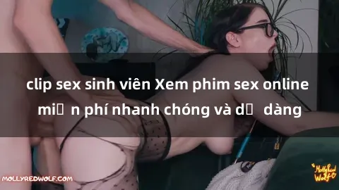 clip sex sinh viên Xem phim sex online miễn phí nhanh chóng và dễ dàng