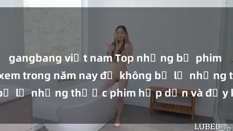 gangbang việt nam Top những bộ phim sex hay nhất nên xem trong năm nay để không bỏ lỡ những thước phim hấp dẫn và đầy kịch tính.