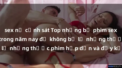 sex nữ cảnh sát Top những bộ phim sex hay nhất nên xem trong năm nay để không bỏ lỡ những thước phim hấp dẫn và đầy kịch tính.