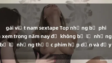 gái việt nam sextape Top những bộ phim sex hay nhất nên xem trong năm nay để không bỏ lỡ những thước phim hấp dẫn và đầy kịch tính.