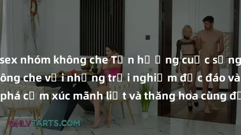 sex nhóm không che Tận hưởng cuộc sống tình dục online không che với những trải nghiệm độc đáo và mới lạ. Khám phá cảm xúc mãnh liệt và thăng hoa cùng đối tác tại các trang web chuyên nghiệp.