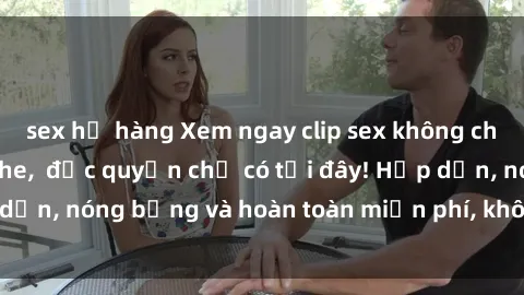 sex họ hàng Xem ngay clip sex không che cực hot, không che,  độc quyền chỉ có tại đây! Hấp dẫn, nóng bỏng và hoàn toàn miễn phí, không thể bỏ qua!