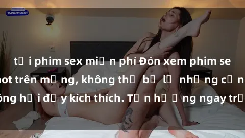 tải phim sex miễn phí Đón xem phim sex mới nhất đang hot trên mạng, không thể bỏ lỡ những cảnh nóng hổi đầy kích thích. Tận hưởng ngay trước khi bị xoá chóng mặt!