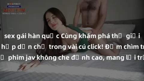 sex gái hàn quốc Cùng khám phá thế giới jav không che siêu hấp dẫn chỉ trong vài cú click! Đắm chìm trong những bộ phim jav không che đỉnh cao, mang lại trải nghiệm thú vị và đầy kích thích.