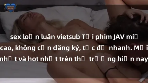 sex loạn luân vietsub Tải phim JAV miễn phí chất lượng cao, không cần đăng ký, tốc độ nhanh. Mới nhất và hot nhất trên thị trường hiện nay, cập nhật hàng ngày.