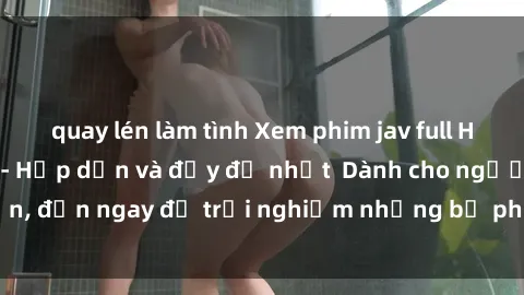 quay lén làm tình Xem phim jav full HD online miễn phí - Hấp dẫn và đầy đủ nhất  Dành cho người lớn, đến ngay để trải nghiệm những bộ phim hấp dẫn và hấp dẫn.