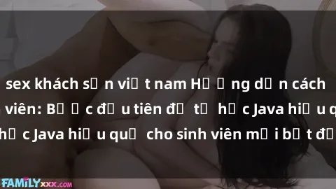 sex khách sạn việt nam Hướng dẫn cách học Java cho sinh viên: Bước đầu tiên để tự học Java hiệu quả cho sinh viên mới bắt đầu là gì?