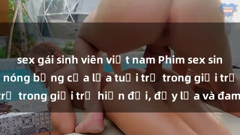 sex gái sinh viên việt nam Phim sex sinh viên: Câu chuyện nóng bỏng của lứa tuổi trẻ trong giới trẻ hiện đại, đầy lửa và đam mê