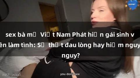 sex bà mẹ Việt Nam Phát hiện gái sinh viên làm tình: Sự thật đau lòng hay hiểm nguy?