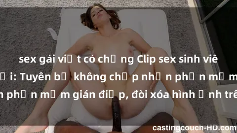 sex gái việt có chồng Clip sex sinh viên gây sốt mạng xã hội: Tuyên bố không chấp nhận phần mềm gián điệp, đòi xóa hình ảnh trên internet