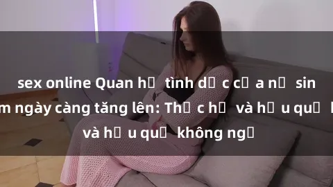 sex online Quan hệ tình dục của nữ sinh Việt Nam ngày càng tăng lên: Thực hư và hậu quả không ngờ