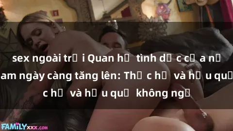 sex ngoài trời Quan hệ tình dục của nữ sinh Việt Nam ngày càng tăng lên: Thực hư và hậu quả không ngờ