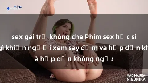 sex gái trẻ không che Phim sex học sinh: Điều gì khiến người xem say đắm và hấp dẫn không ngờ?