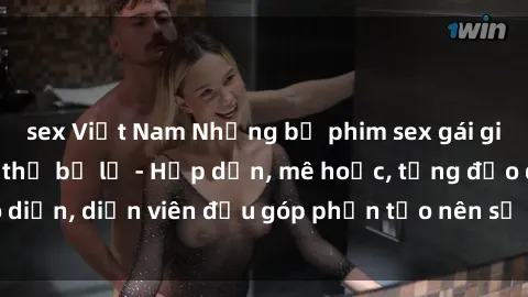 sex Việt Nam Những bộ phim sex gái già đỉnh cao không thể bỏ lỡ - Hấp dẫn, mê hoặc, từng đạo diễn, diễn viên đều góp phần tạo nên sự hấp dẫn, kích thích.