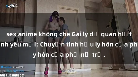 sex anime không che Gái ly dị quan hệ tìm kiếm tình yêu mới: Chuyện tình hậu ly hôn của phụ nữ trẻ.