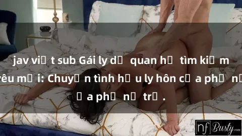 jav việt sub Gái ly dị quan hệ tìm kiếm tình yêu mới: Chuyện tình hậu ly hôn của phụ nữ trẻ.