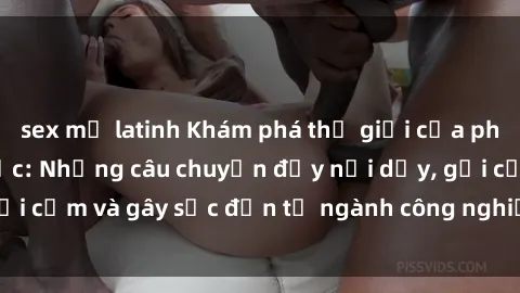 sex mỹ latinh Khám phá thế giới của phim sex nô lệ tình dục: Những câu chuyện đầy nổi dậy, gợi cảm và gây sốc đến từ ngành công nghiệp giải trí đen tối