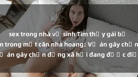 sex trong nhà vệ sinh Tìm thấy gái bị trói và bị hiếp dâm trong một căn nhà hoang: Vụ án gây chấn động xã hội đang được điều tra vào.