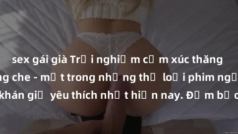 sex gái già Trải nghiệm cảm xúc thăng hoa với jav SM không che - một trong những thể loại phim người lớn được khán giả yêu thích nhất hiện nay. Đảm bảo đem lại sự hấp dẫn, kích thích tối đa cho người 