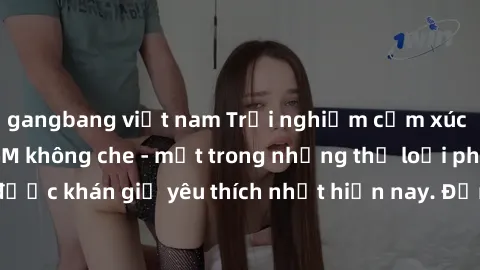 gangbang việt nam Trải nghiệm cảm xúc thăng hoa với jav SM không che - một trong những thể loại phim người lớn được khán giả yêu thích nhất hiện nay. Đảm bảo đem lại sự hấp dẫn, kích thích tối đa cho 
