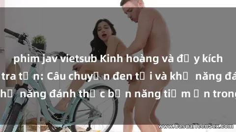 phim jav vietsub Kinh hoàng và đầy kích thích với phim sex tra tấn: Câu chuyện đen tối và khả năng đánh thức bản năng tiềm ẩn trong con người