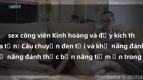 sex công viên Kinh hoàng và đầy kích thích với phim sex tra tấn: Câu chuyện đen tối và khả năng đánh thức bản năng tiềm ẩn trong con người