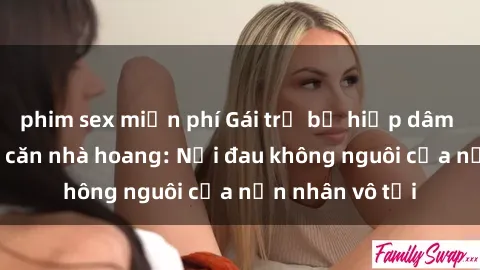 phim sex miễn phí Gái trẻ bị hiếp dâm bạo lực trong căn nhà hoang: Nỗi đau không nguôi của nạn nhân vô tội