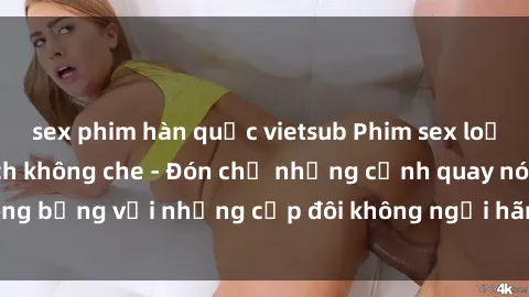sex phim hàn quốc vietsub Phim sex loạn luân đầy kích thích không che - Đón chờ những cảnh quay nóng bỏng với những cặp đôi không ngại hãm hiếp gia đình trong lòng